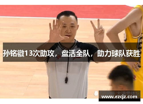 孙铭徽13次助攻，盘活全队，助力球队获胜