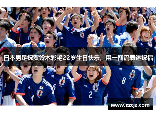 日本男足祝贺铃木彩艳22岁生日快乐，用一图流表达祝福